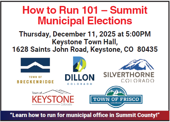 How to run 101 - Summit Municipal elections. Thursday, December 11, 2025 at 5:00pm. Keystone Town Hall. Learn how to run for municipal office in Summit County